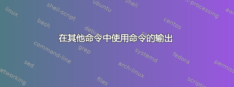 在其他命令中使用命令的输出