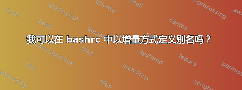 我可以在 bashrc 中以增量方式定义别名吗？