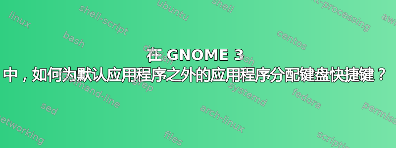 在 GNOME 3 中，如何为默认应用程序之外的应用程序分配键盘快捷键？