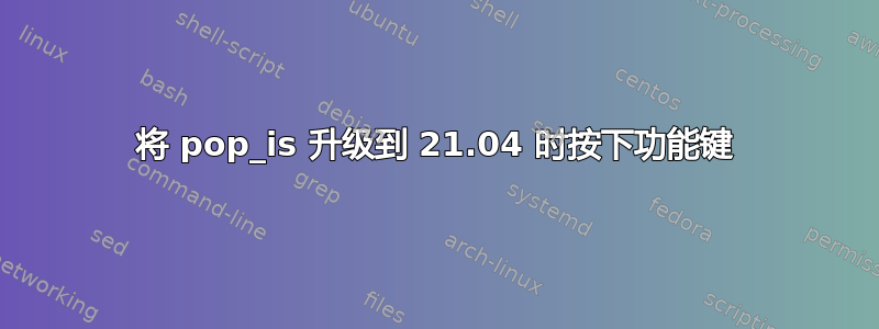 将 pop_is 升级到 21.04 时按下功能键