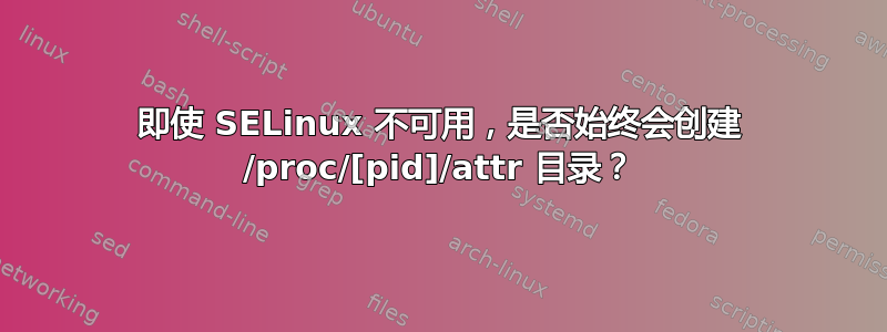 即使 SELinux 不可用，是否始终会创建 /proc/[pid]/attr 目录？