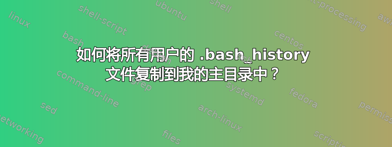 如何将所有用户的 .bash_history 文件复制到我的主目录中？