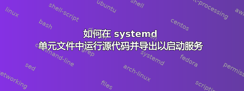 如何在 systemd 单元文件中运行源代码并导出以启动服务