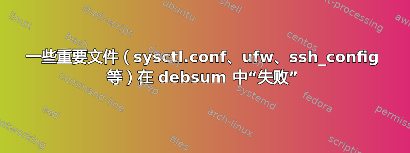 一些重要文件（sysctl.conf、ufw、ssh_config 等）在 debsum 中“失败”