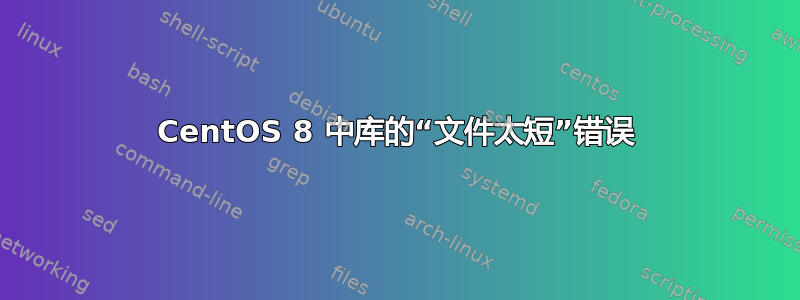 CentOS 8 中库的“文件太短”错误