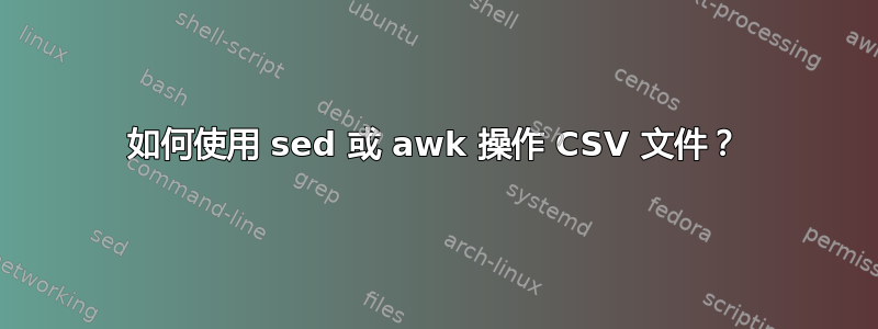 如何使用 sed 或 awk 操作 CSV 文件？