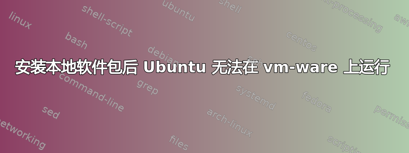 安装本地软件包后 Ubuntu 无法在 vm-ware 上运行