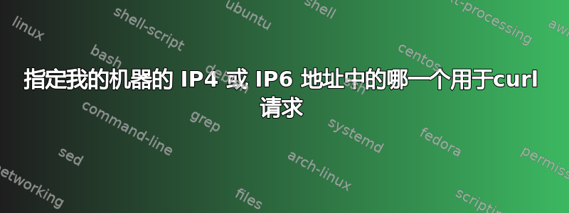 指定我的机器的 IP4 或 IP6 地址中的哪一个用于curl 请求