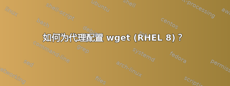 如何为代理配置 wget (RHEL 8)？