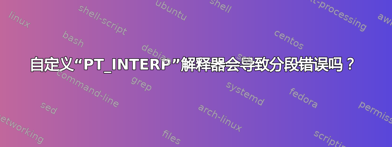 自定义“PT_INTERP”解释器会导致分段错误吗？