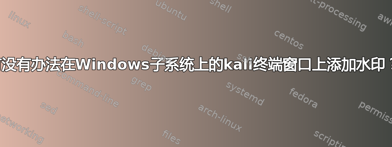 有没有办法在Windows子系统上的kali终端窗口上添加水印？