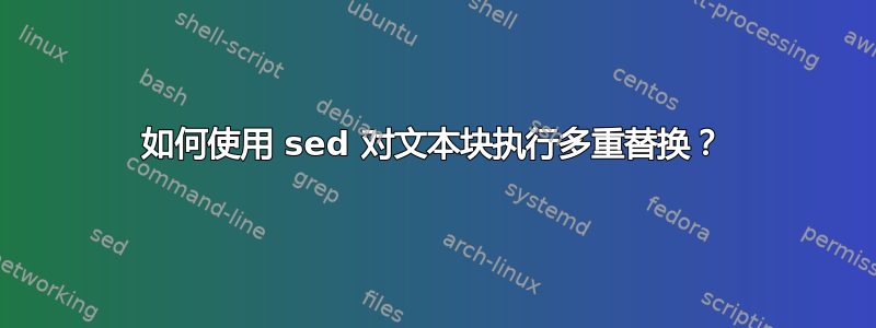 如何使用 sed 对文本块执行多重替换？