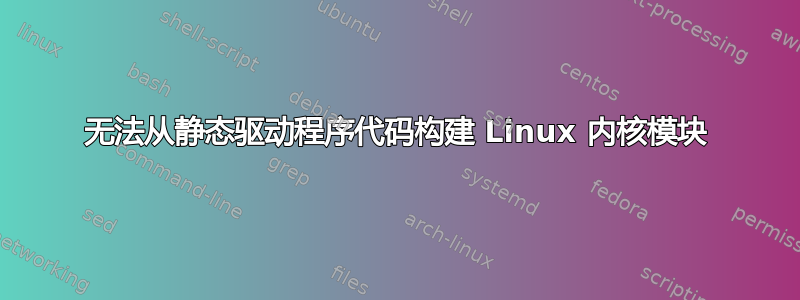 无法从静态驱动程序代码构建 Linux 内核模块