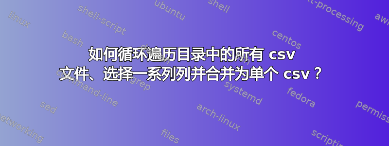 如何循环遍历目录中的所有 csv 文件、选择一系列列并合并为单个 csv？