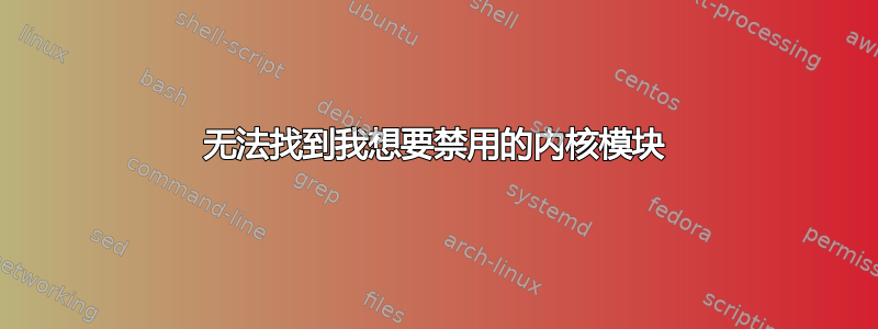 无法找到我想要禁用的内核模块