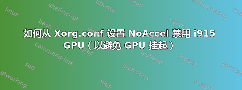 如何从 Xorg.conf 设置 NoAccel 禁用 i915 GPU（以避免 GPU 挂起）