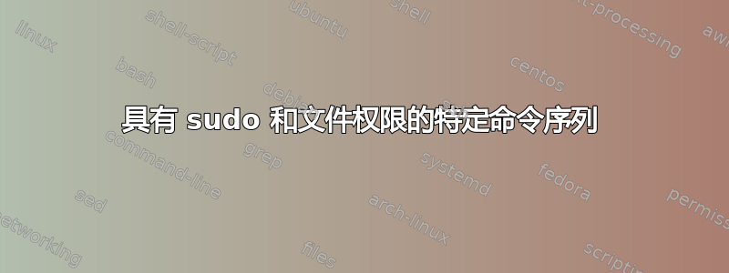 具有 sudo 和文件权限的特定命令序列