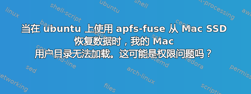 当在 ubuntu 上使用 apfs-fuse 从 Mac SSD 恢复数据时，我的 Mac 用户目录无法加载。这可能是权限问题吗？