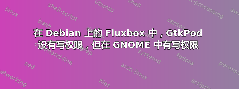 在 Debian 上的 Fluxbox 中，GtkPod 没有写权限，但在 GNOME 中有写权限