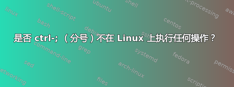 是否 ctrl-; （分号）不在 Linux 上执行任何操作？