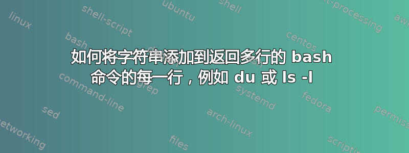 如何将字符串添加到返回多行的 bash 命令的每一行，例如 du 或 ls -l