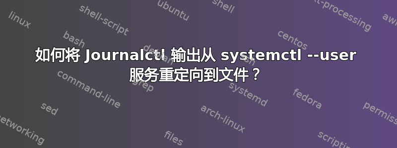 如何将 Journalctl 输出从 systemctl --user 服务重定向到文件？