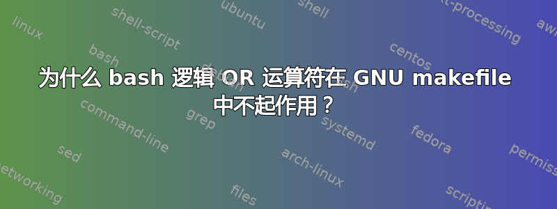 为什么 bash 逻辑 OR 运算符在 GNU makefile 中不起作用？