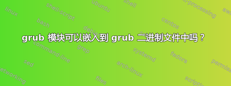 grub 模块可以嵌入到 grub 二进制文件中吗？