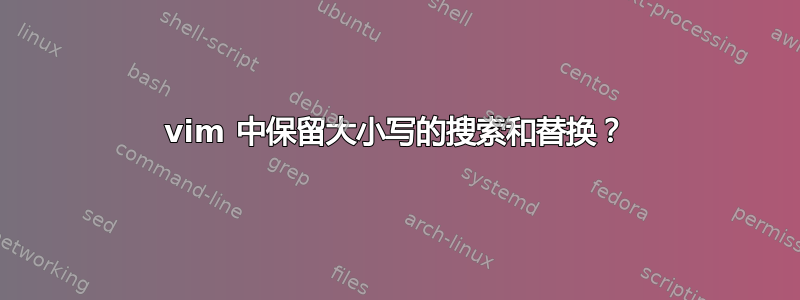 vim 中保留大小写的搜索和替换？