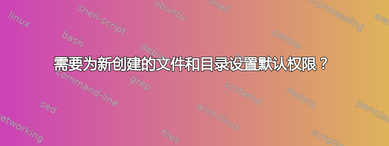 需要为新创建的文件和目录设置默认权限？