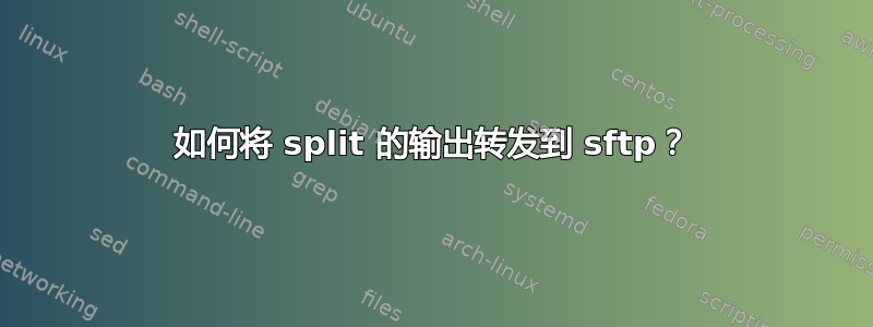 如何将 split 的输出转发到 sftp？