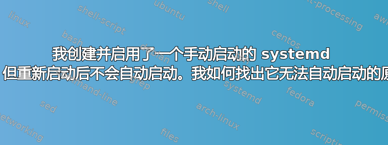 我创建并启用了一个手动启动的 systemd 服务，但重新启动后不会自动启动。我如何找出它无法自动启动的原因？