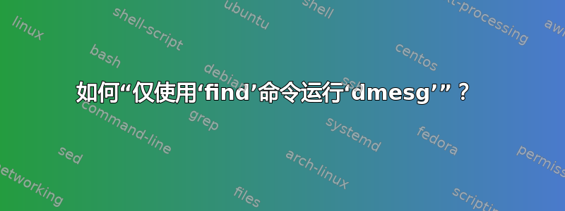 如何“仅使用‘find’命令运行‘dmesg’”？ 