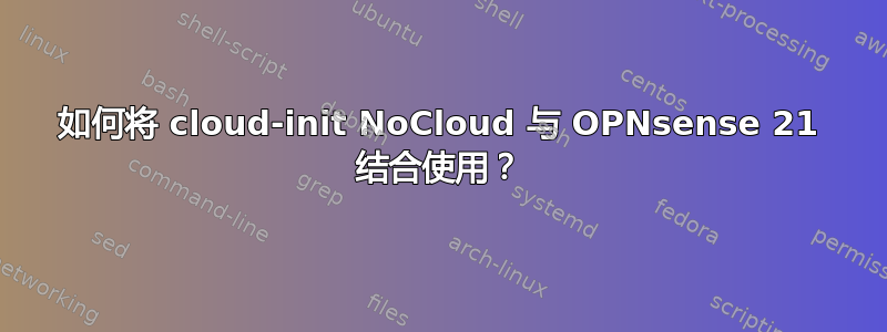 如何将 cloud-init NoCloud 与 OPNsense 21 结合使用？