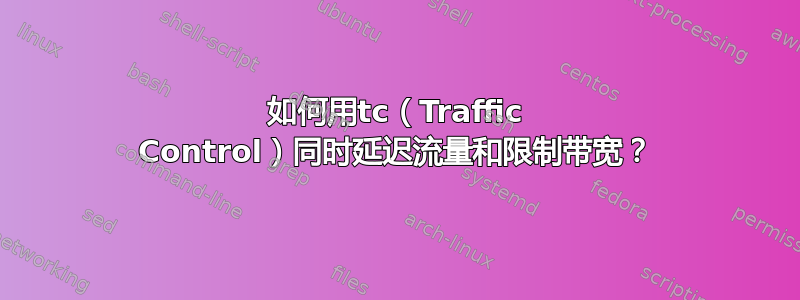 如何用tc（Traffic Control）同时延迟流量和限制带宽？