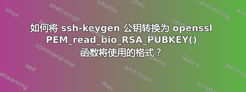 如何将 ssh-keygen 公钥转换为 openssl PEM_read_bio_RSA_PUBKEY() 函数将使用的格式？