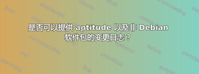 是否可以提供 aptitude 以及非 Debian 软件包的变更日志？