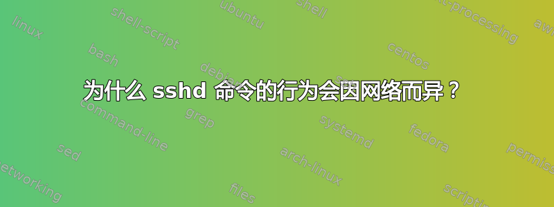 为什么 sshd 命令的行为会因网络而异？