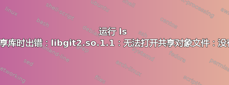 运行 ls 时出错“exa：加载共享库时出错：libgit2.so.1.1：无法打开共享对象文件：没有这样的文件或目录”