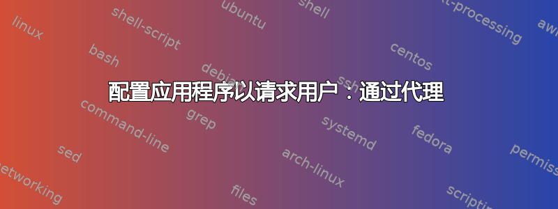 配置应用程序以请求用户：通过代理