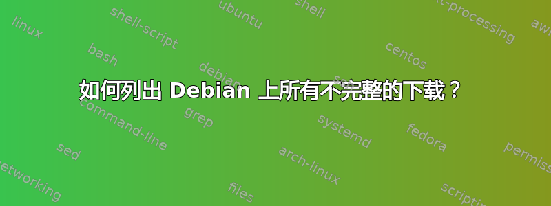 如何列出 Debian 上所有不完整的下载？