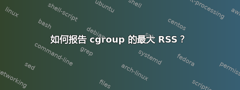 如何报告 cgroup 的最大 RSS？