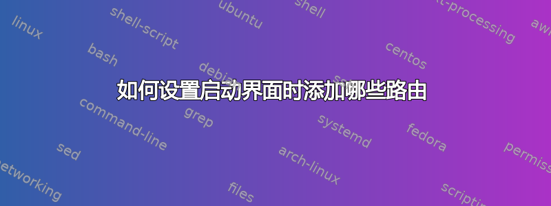 如何设置启动界面时添加哪些路由