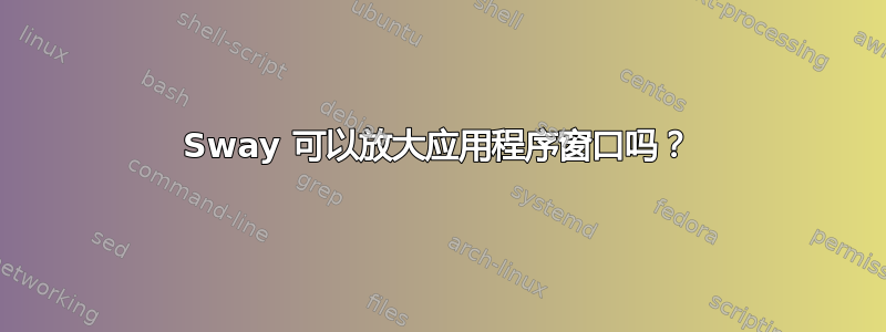 Sway 可以放大应用程序窗口吗？