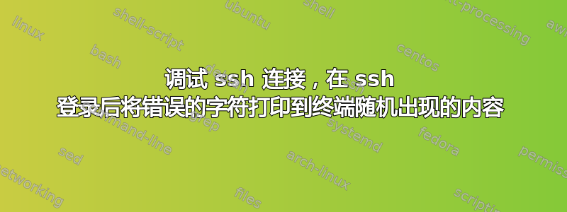 调试 ssh 连接，在 ssh 登录后将错误的字符打印到终端随机出现的内容