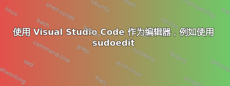 使用 Visual Studio Code 作为编辑器，例如使用 sudoedit