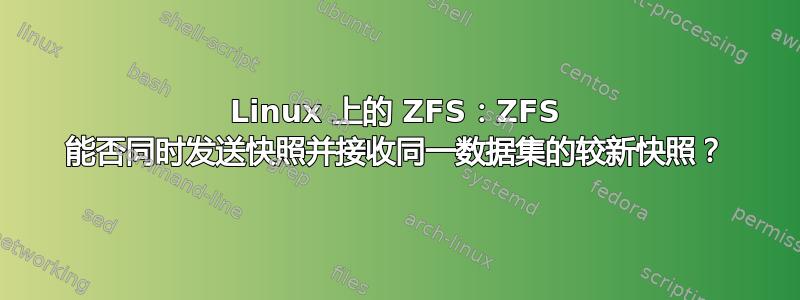 Linux 上的 ZFS：ZFS 能否同时发送快照并接收同一数据集的较新快照？