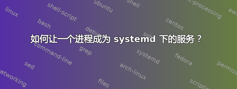 如何让一个进程成为 systemd 下的服务？