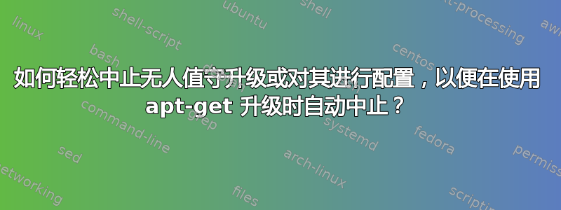 如何轻松中止无人值守升级或对其进行配置，以便在使用 apt-get 升级时自动中止？