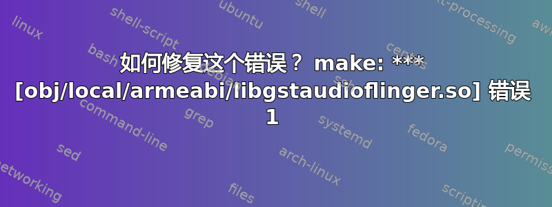 如何修复这个错误？ make: *** [obj/local/armeabi/libgstaudioflinger.so] 错误 1